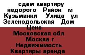 сдам квартиру недорого › Район ­ м. Кузьминки  › Улица ­ ул.Зеленодольская › Дом ­ 13 › Цена ­ 26 000 - Московская обл., Москва г. Недвижимость » Квартиры аренда   